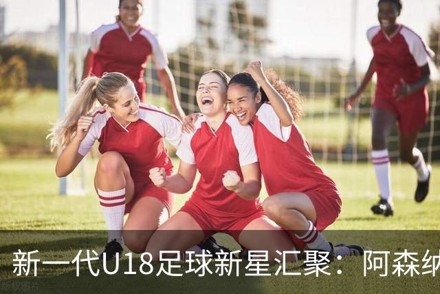新一代U18足球新星汇聚：阿森纳和利物浦双子星引关注
